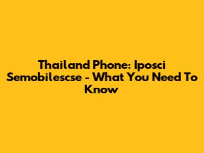 Thailand Phone: Iposci Semobilescse - What You Need To Know