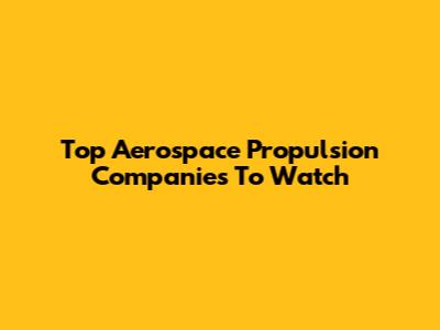 Top Aerospace Propulsion Companies To Watch