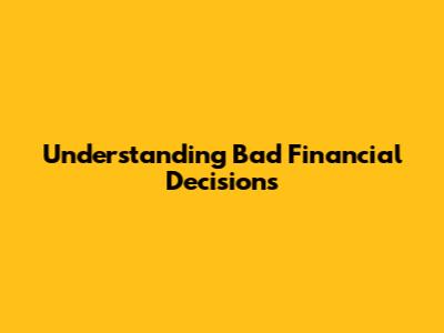 Understanding Bad Financial Decisions