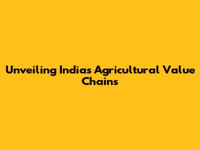 Unveiling India's Agricultural Value Chains