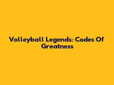 Volleyball Legends: Codes Of Greatness