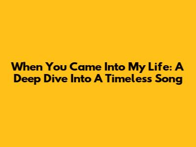 When You Came Into My Life: A Deep Dive Into A Timeless Song